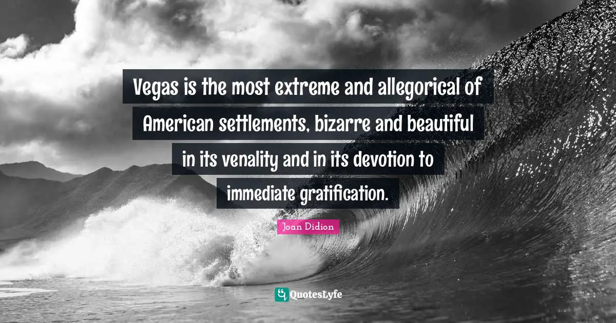 Vegas is the most extreme and allegorical of American settlements, bizarre and beautiful in its venality and in its devotion to immediate gratification.