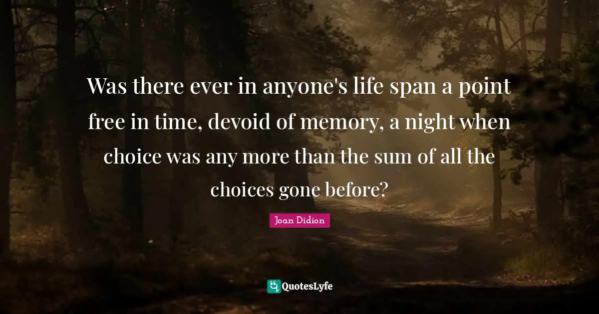 Joan Didion Quotes: "Was there ever in anyone's life span a point free in time, devoid of memory, a night when choice was any more than the sum of all the choices gone before?"