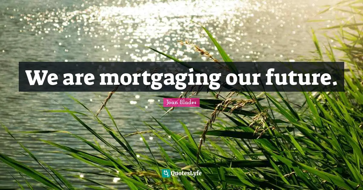 We are mortgaging our future.
