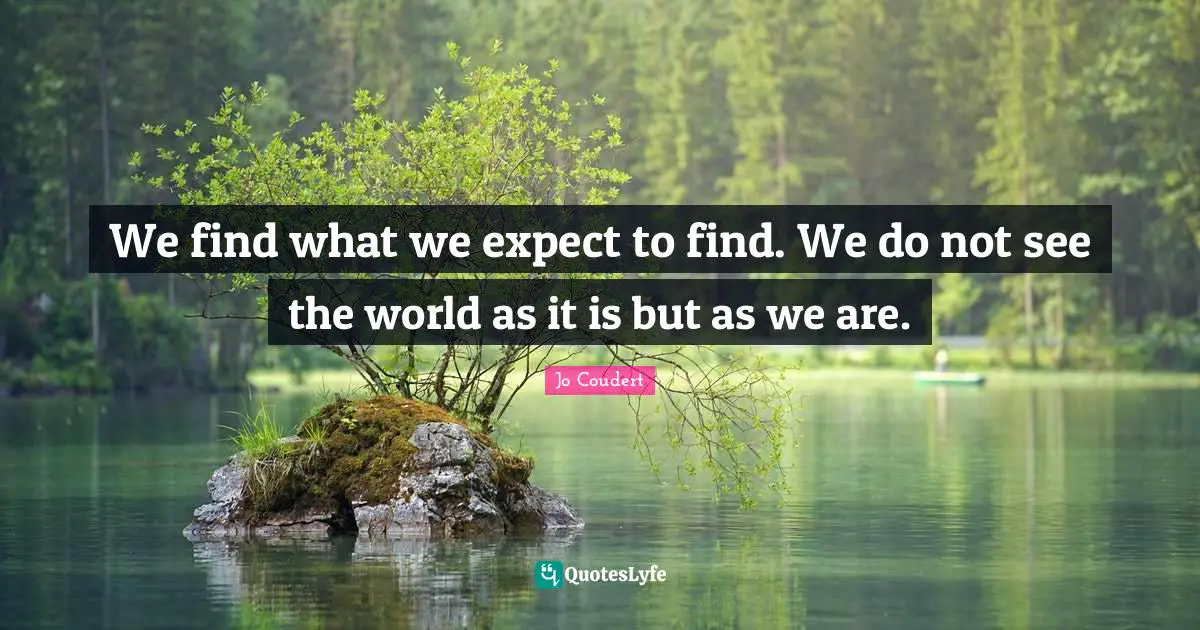 We find what we expect to find. We do not see the world as it is but as we are.