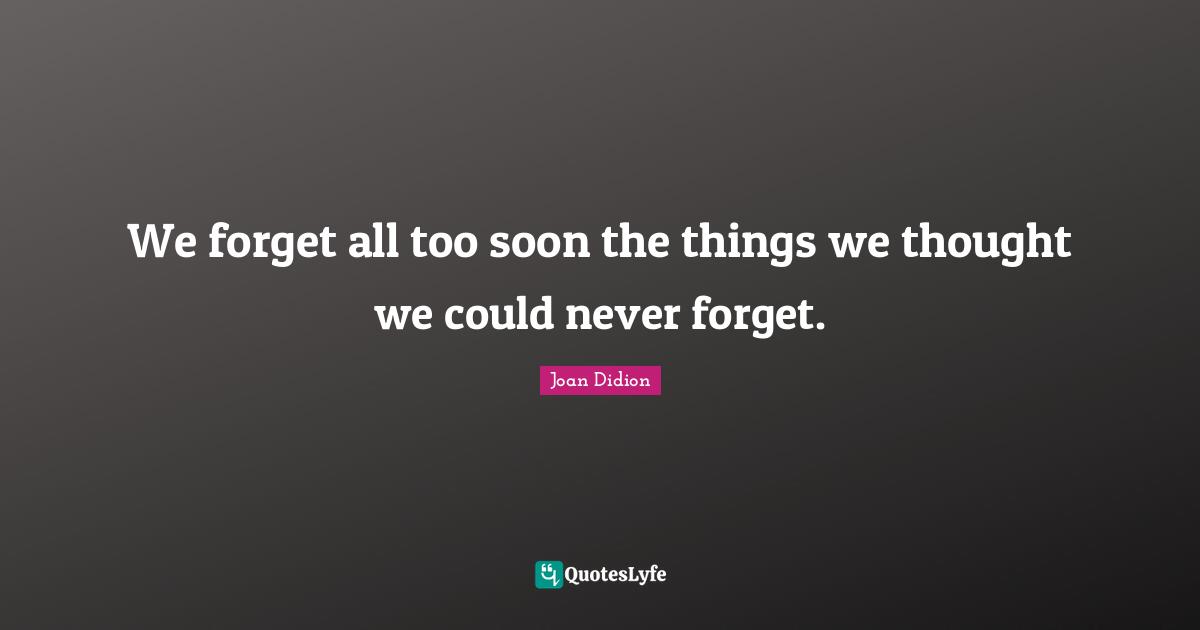 Joan Didion Quotes: "We forget all too soon the things we thought we could never forget."