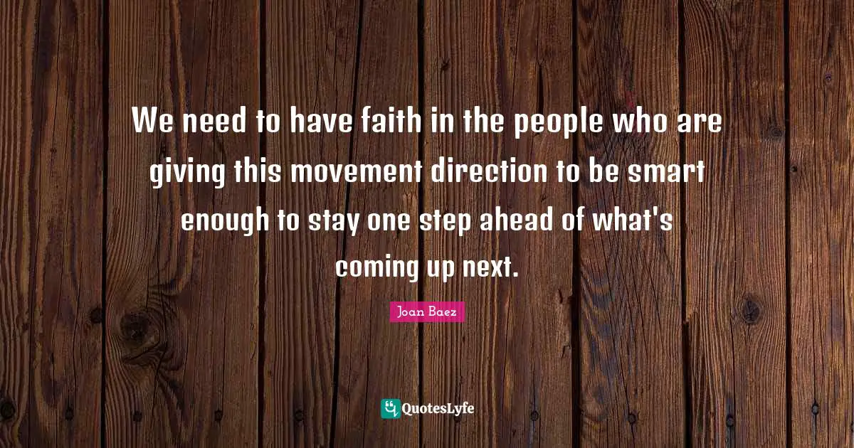 We need to have faith in the people who are giving this movement direction to be smart enough to stay one step ahead of what's coming up next.