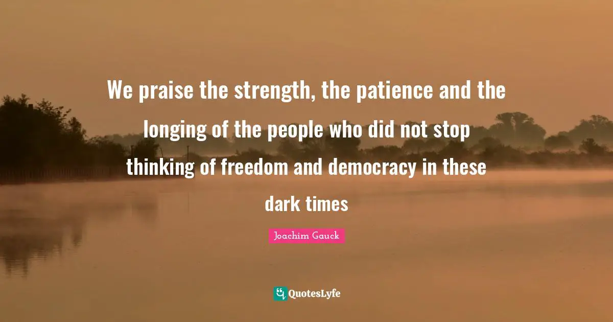 We praise the strength, the patience and the longing of the people who did not stop thinking of freedom and democracy in these dark times