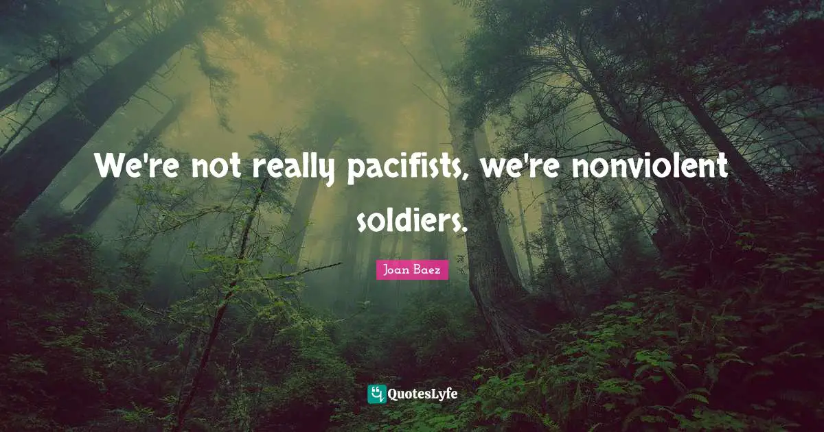 Joan Baez Quotes: "We're not really pacifists, we're nonviolent soldiers."