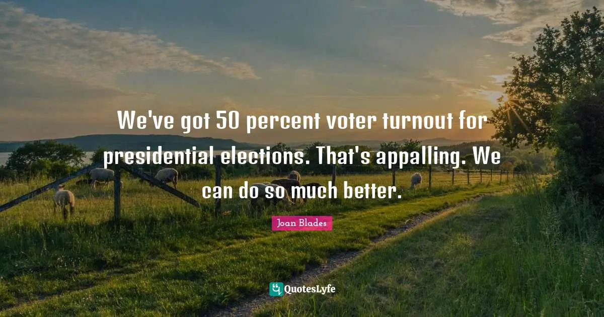 We've got 50 percent voter turnout for presidential elections. That's appalling. We can do so much better.