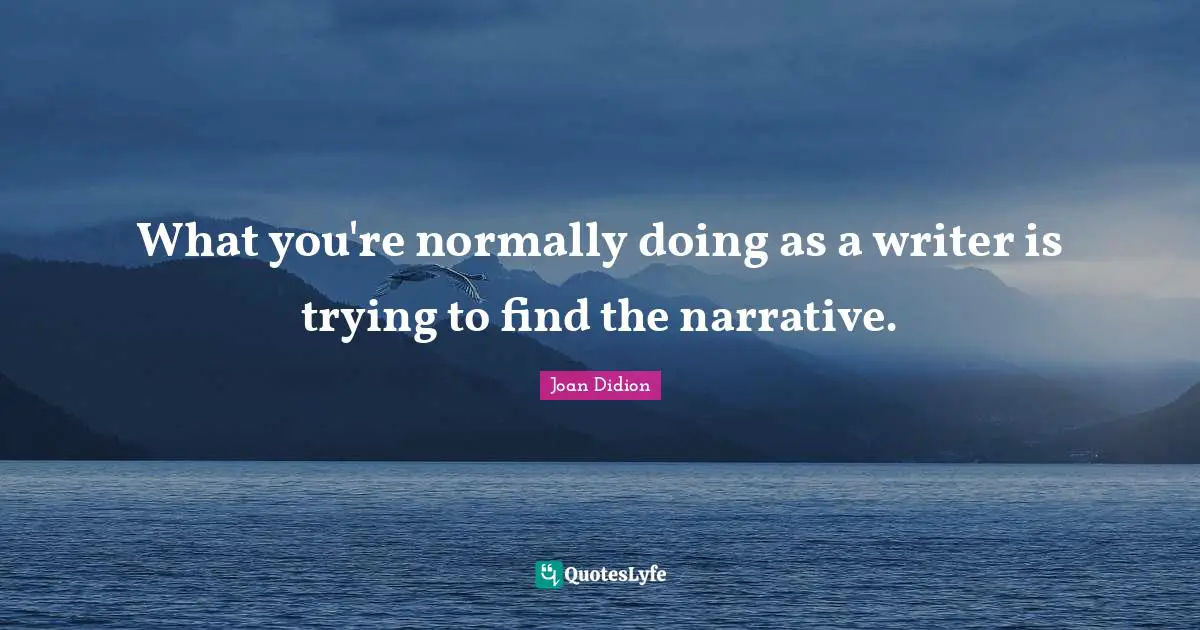 What you're normally doing as a writer is trying to find the narrative.