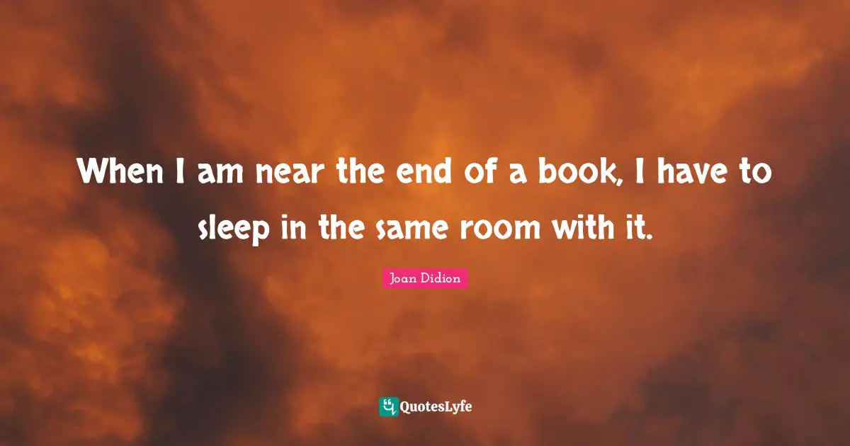 When I am near the end of a book, I have to sleep in the same room with it.