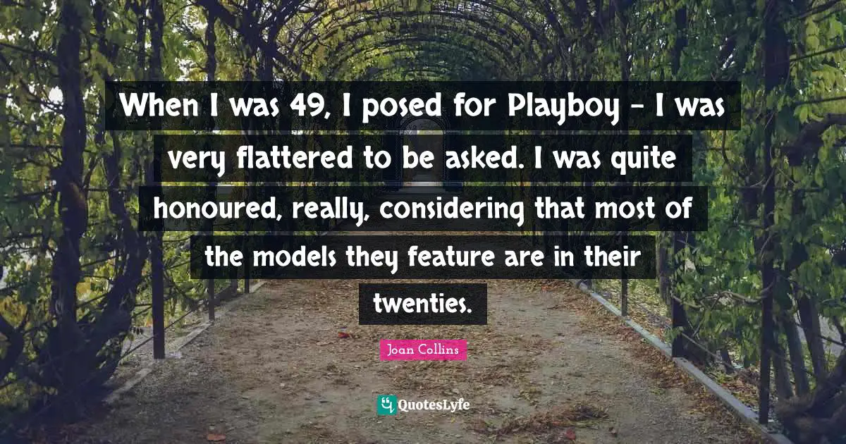 When I was 49, I posed for Playboy - I was very flattered to be asked. I was quite honoured, really, considering that most of the models they feature are in their twenties.