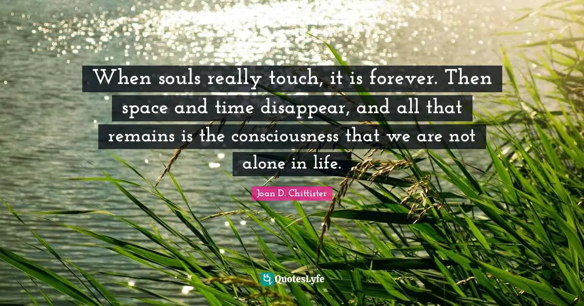 Joan D. Chittister Quotes: "When souls really touch, it is forever. Then space and time disappear, and all that remains is the consciousness that we are not alone in life."