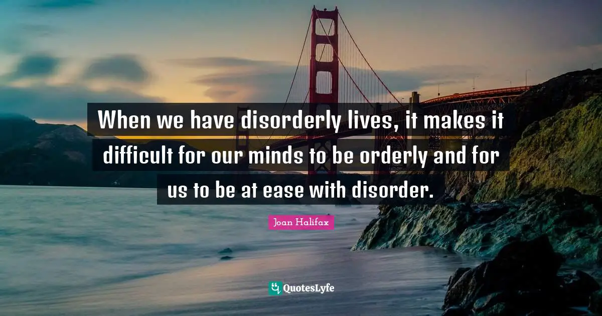 When we have disorderly lives, it makes it difficult for our minds to be orderly and for us to be at ease with disorder.