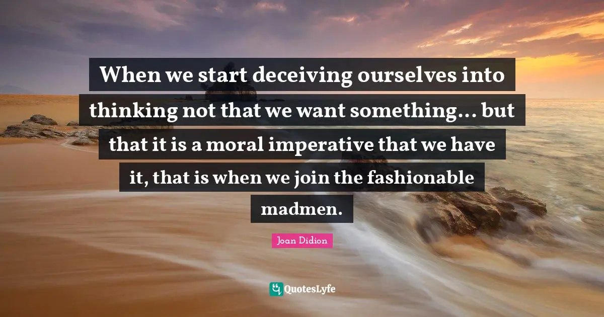 Madmen Quotes: "When we start deceiving ourselves into thinking not that we want something... but that it is a moral imperative that we have it, that is when we join the fashionable madmen."