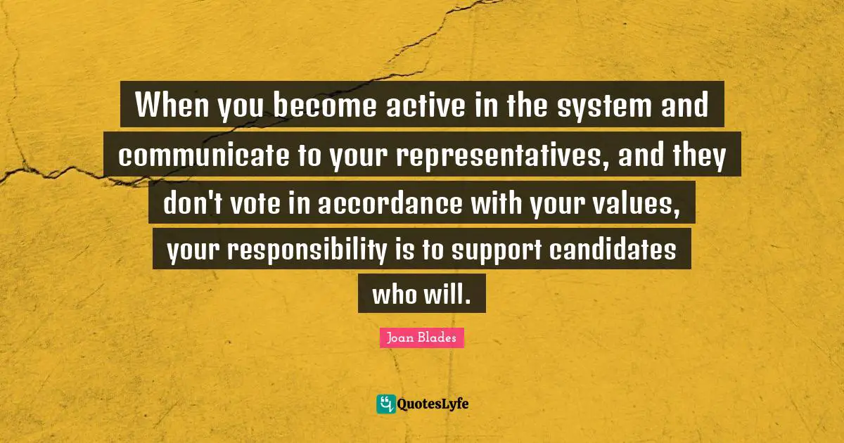 Representatives Quotes: "When you become active in the system and communicate to your representatives, and they don't vote in accordance with your values, your responsibility is to support candidates who will."