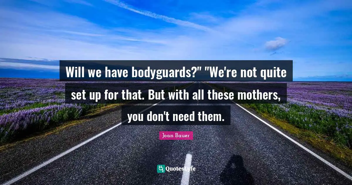 Will we have bodyguards?" "We're not quite set up for that. But with all these mothers, you don't need them.