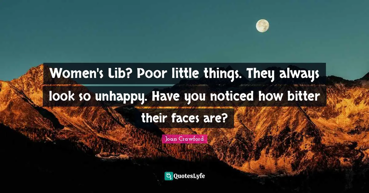 Women's Lib? Poor little things. They always look so unhappy. Have you noticed how bitter their faces are?