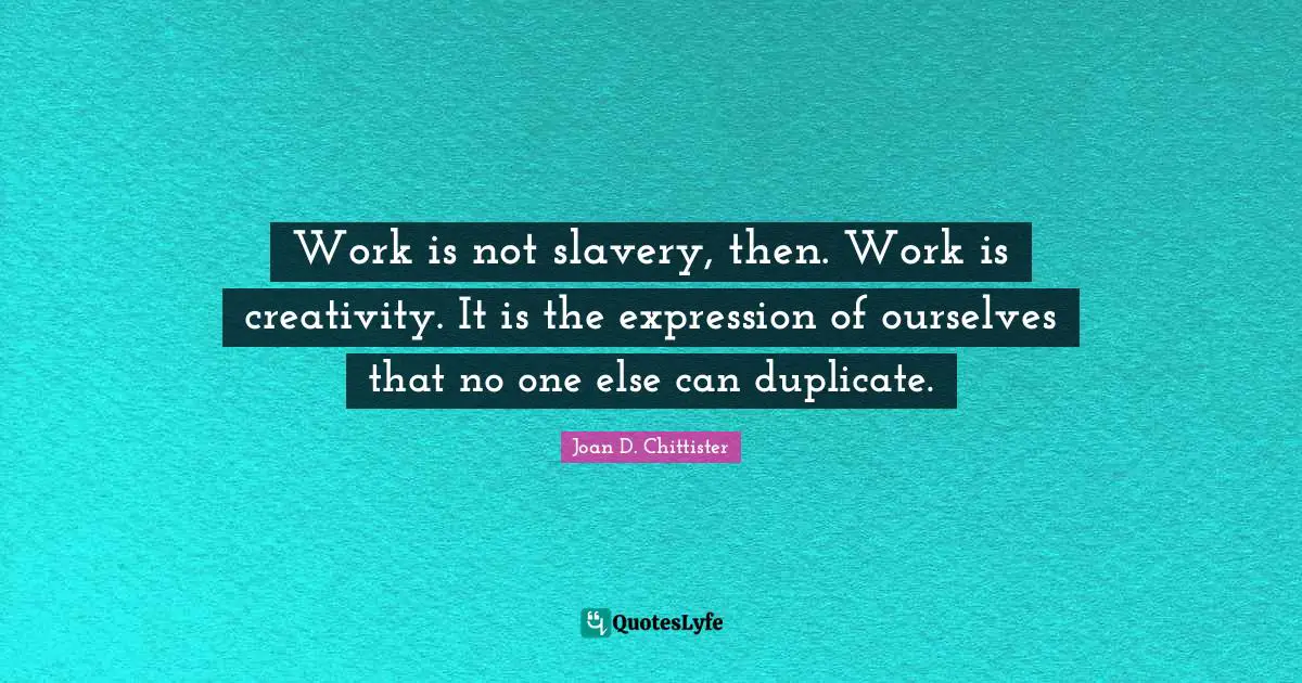 Joan D. Chittister Quotes: "Work is not slavery, then. Work is creativity. It is the expression of ourselves that no one else can duplicate."