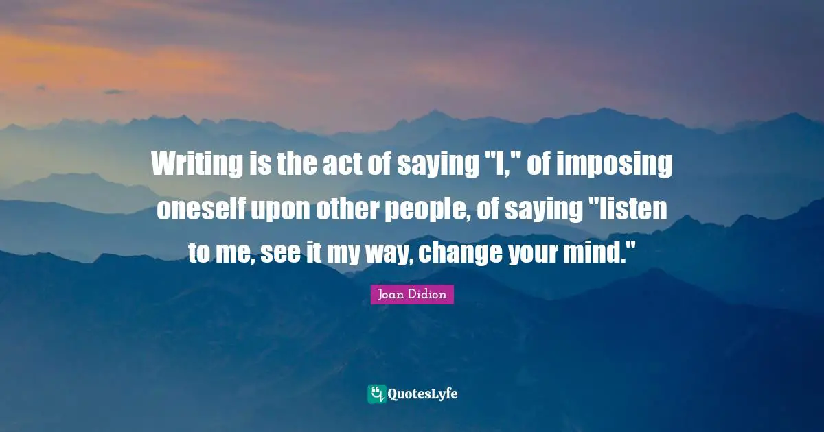 Writing is the act of saying "I," of imposing oneself upon other people, of saying "listen to me, see it my way, change your mind."