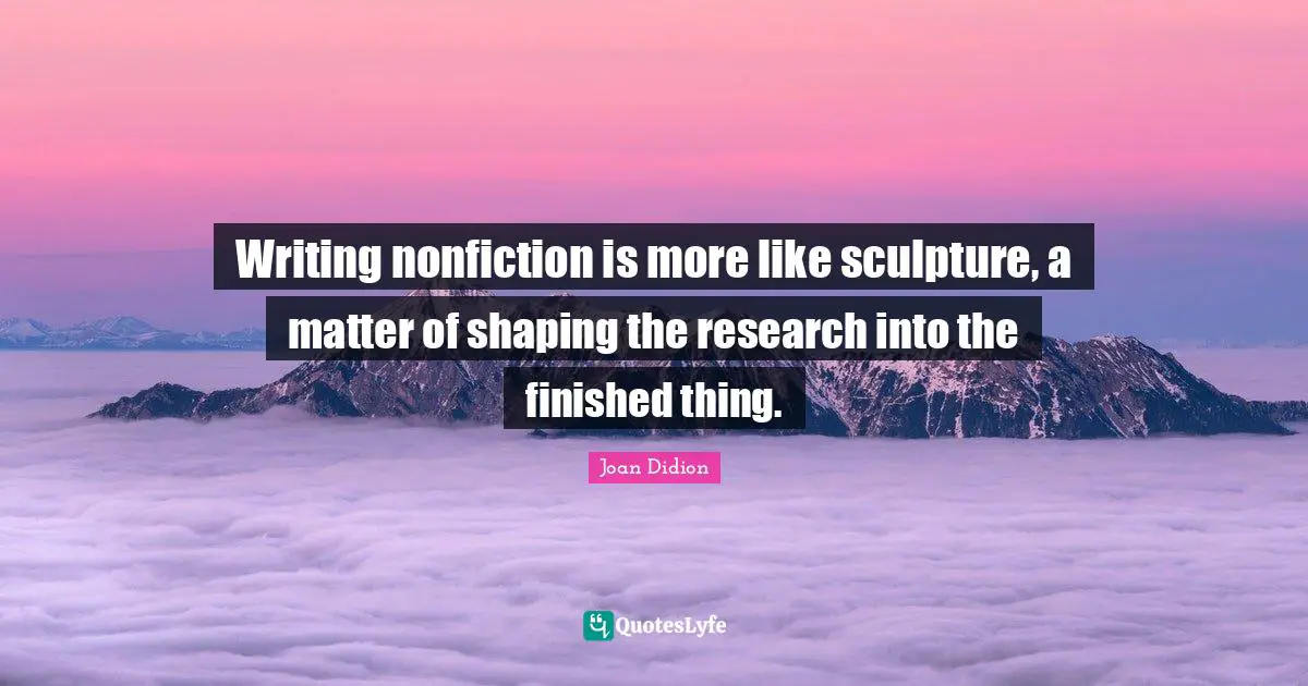 Joan Didion Quotes: "Writing nonfiction is more like sculpture, a matter of shaping the research into the finished thing."