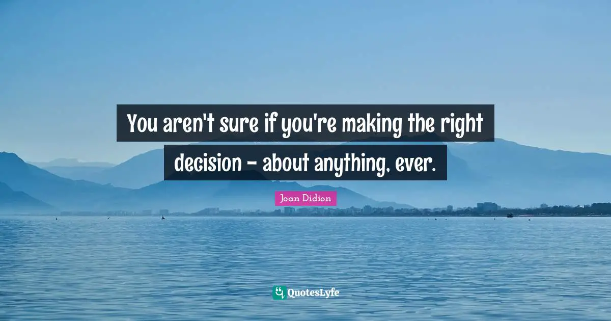You aren't sure if you're making the right decision - about anything, ever.