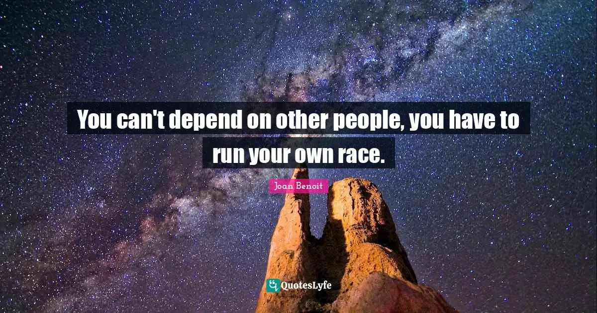 You can't depend on other people, you have to run your own race.