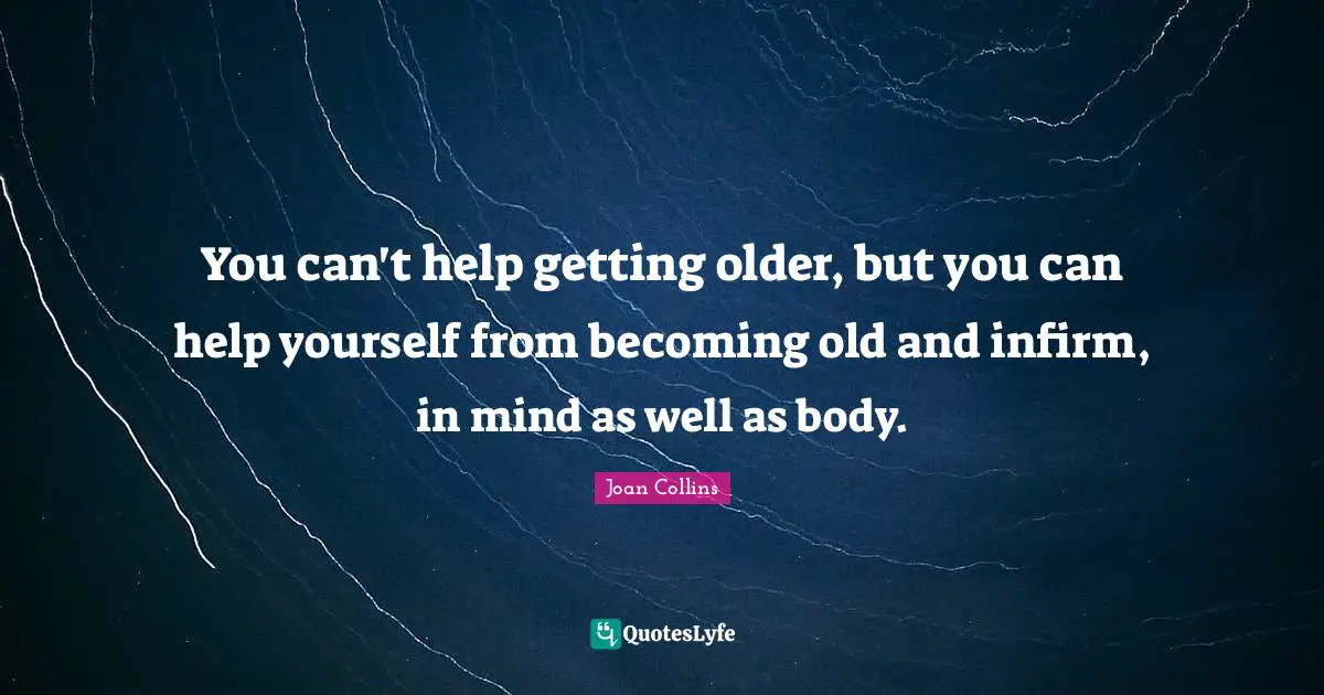 Joan Collins Quotes: "You can't help getting older, but you can help yourself from becoming old and infirm, in mind as well as body."