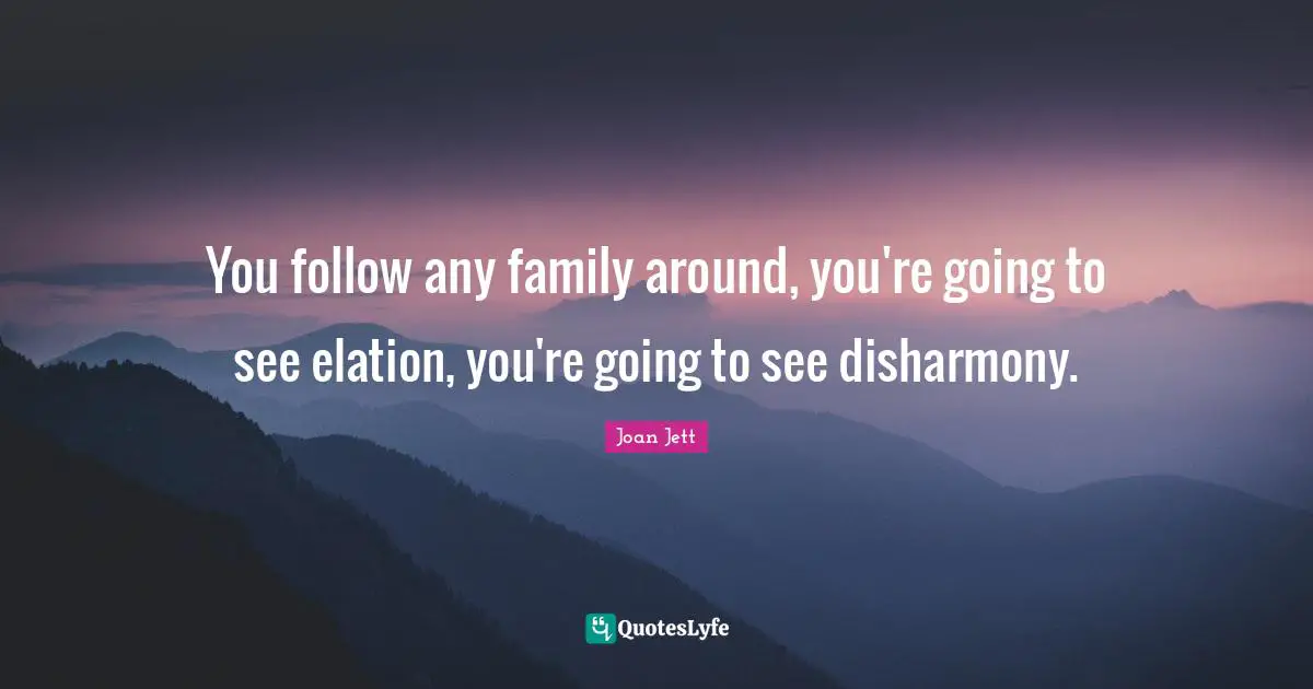 Joan Jett Quotes: "You follow any family around, you're going to see elation, you're going to see disharmony."