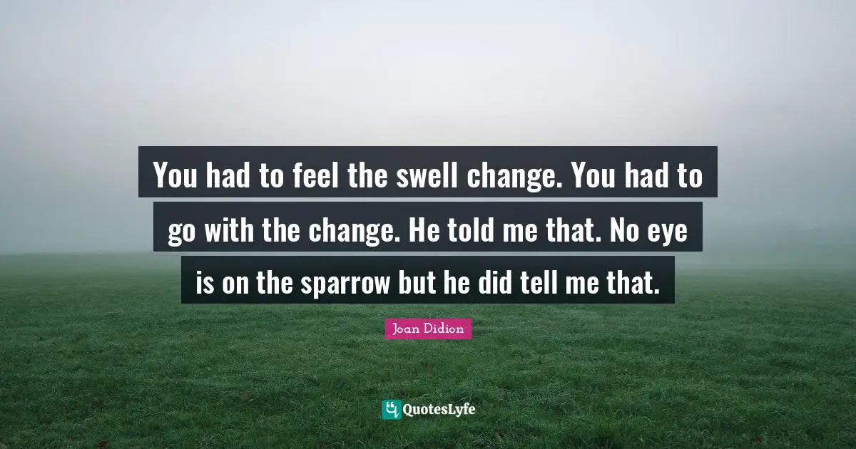 You had to feel the swell change. You had to go with the change. He told me that. No eye is on the sparrow but he did tell me that.