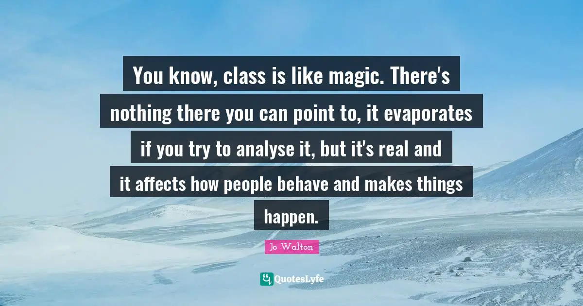 You know, class is like magic. There's nothing there you can point to, it evaporates if you try to analyse it, but it's real and it affects how people behave and makes things happen.