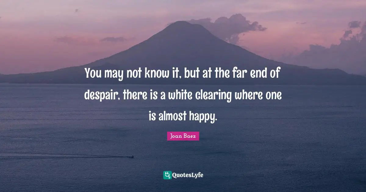 Despair Quotes: "You may not know it, but at the far end of despair, there is a white clearing where one is almost happy."