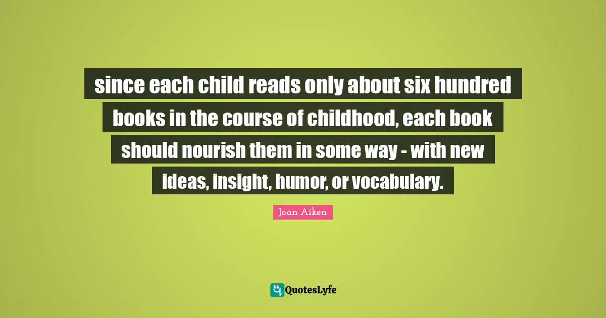 since each child reads only about six hundred books in the course of childhood, each book should nourish them in some way - with new ideas, insight, humor, or vocabulary.