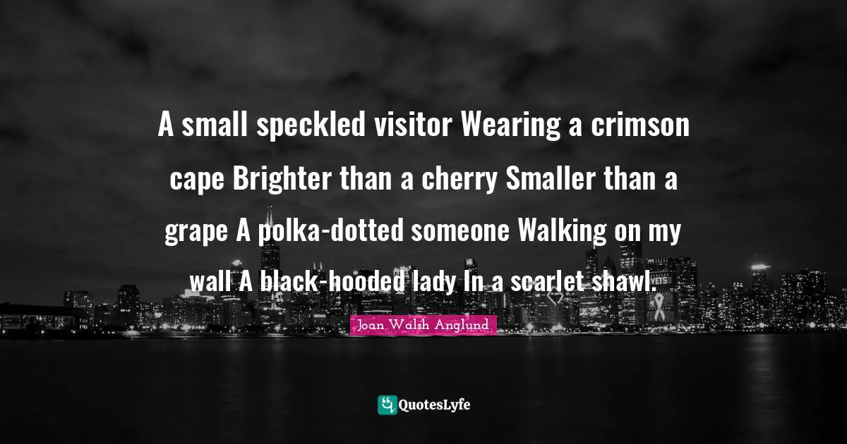 Brighter Quotes: "A small speckled visitor Wearing a crimson cape Brighter than a cherry Smaller than a grape A polka-dotted someone Walking on my wall A black-hooded lady In a scarlet shawl."