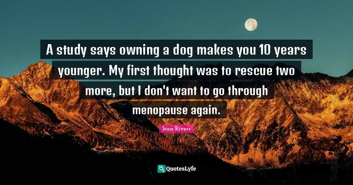 A study says owning a dog makes you 10 years younger. My first thought was to rescue two more, but I don't want to go through menopause again.