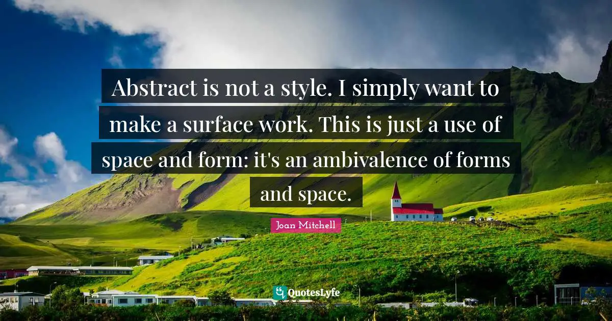 Joan Mitchell Quotes: "Abstract is not a style. I simply want to make a surface work. This is just a use of space and form: it's an ambivalence of forms and space."