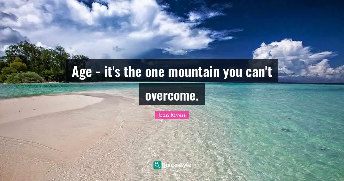 Age - it's the one mountain you can't overcome.