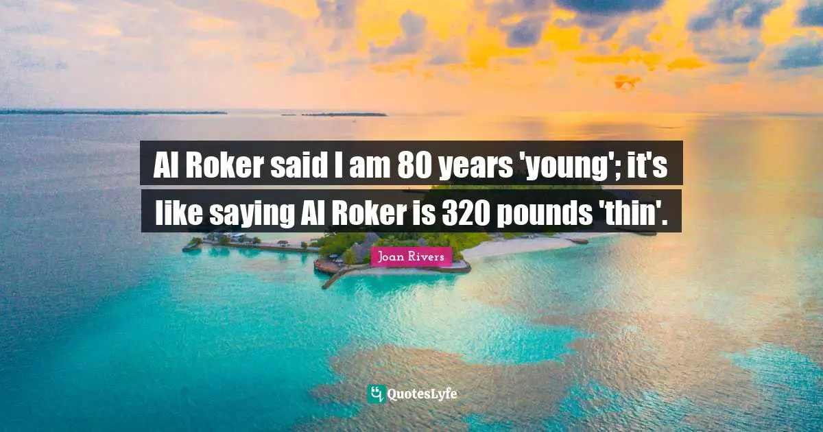 Al Roker said I am 80 years 'young'; it's like saying Al Roker is 320 pounds 'thin'.