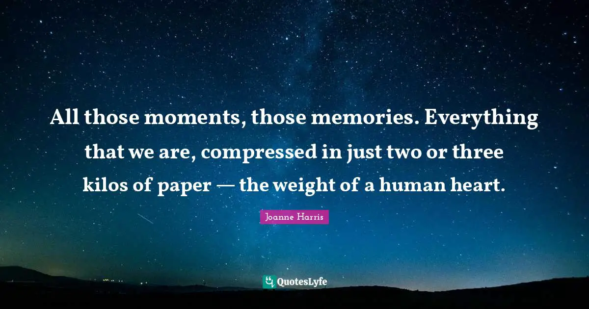 All those moments, those memories. Everything that we are, compressed in just two or three kilos of paper — the weight of a human heart.
