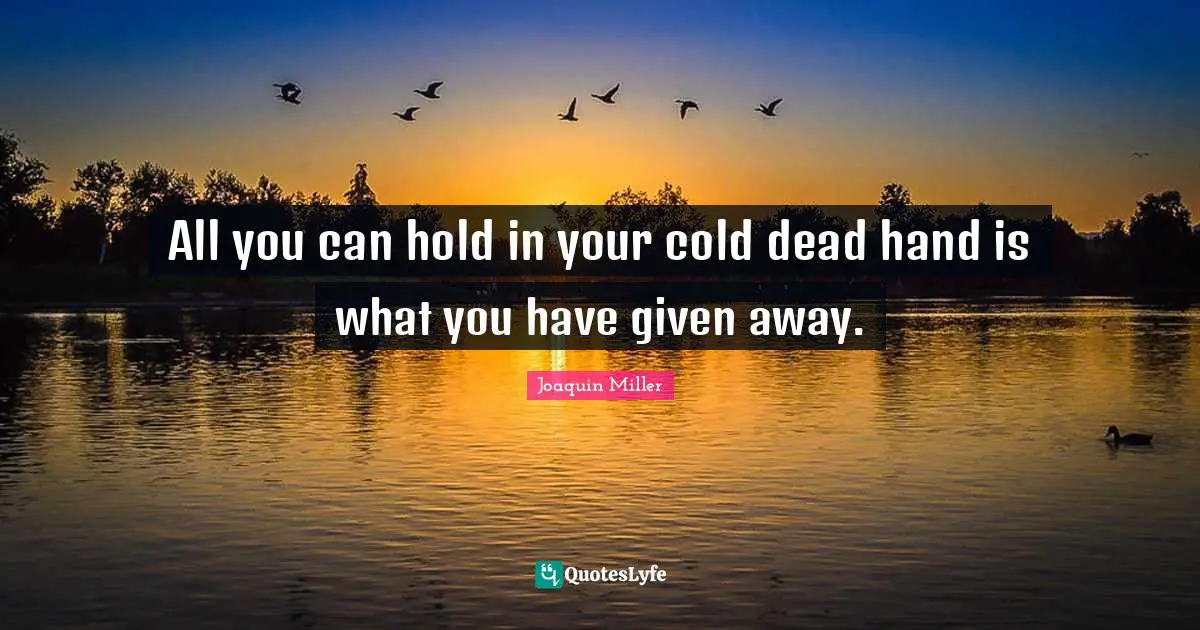 All you can hold in your cold dead hand is what you have given away.