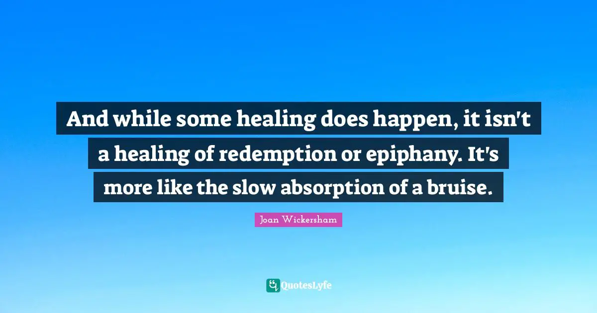 And while some healing does happen, it isn't a healing of redemption or epiphany. It's more like the slow absorption of a bruise.
