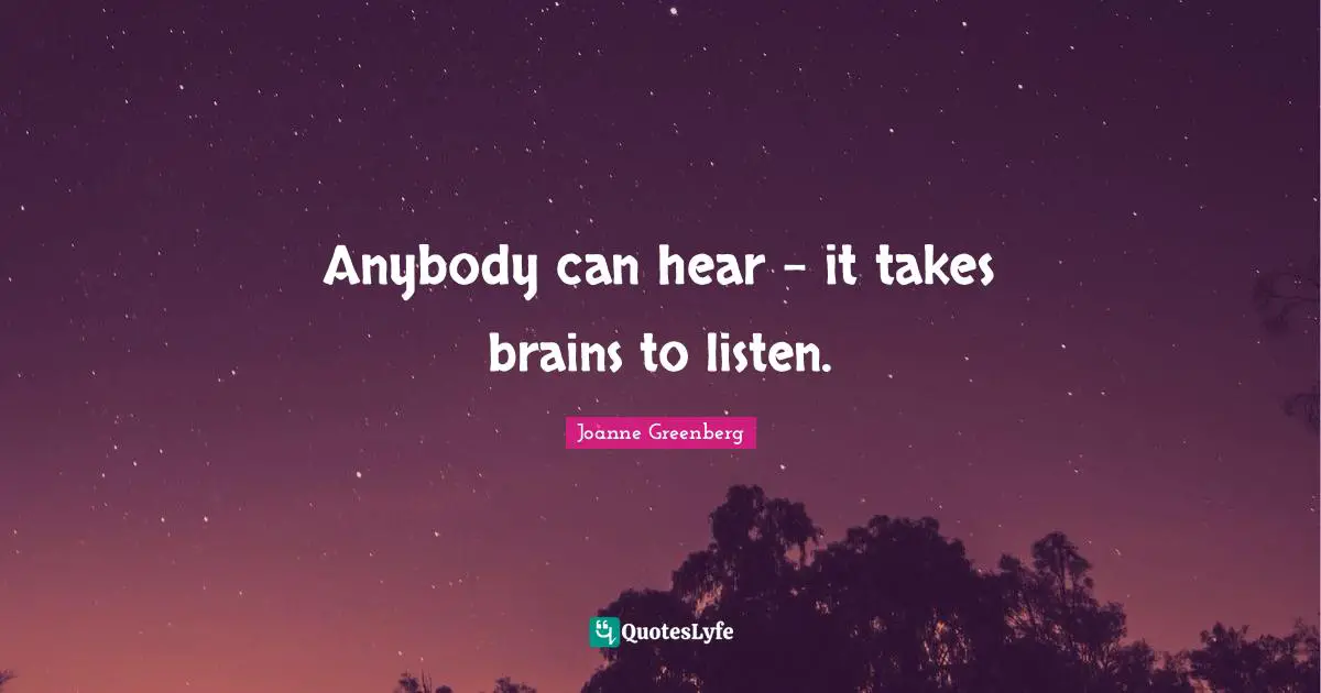 Anybody can hear - it takes brains to listen.