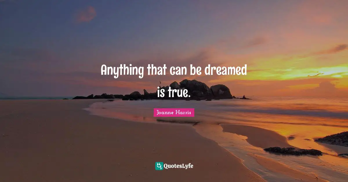 Anything that can be dreamed is true.
