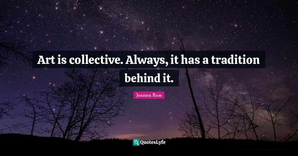 Joanna Russ Quotes: "Art is collective. Always, it has a tradition behind it."