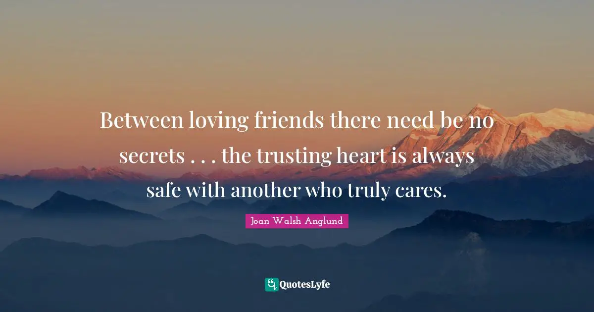 Joan Walsh Anglund Quotes: "Between loving friends there need be no secrets . . . the trusting heart is always safe with another who truly cares."