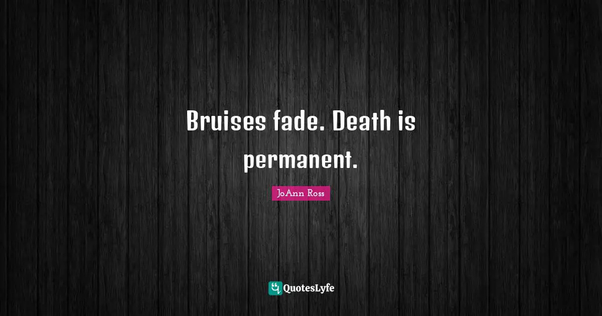 Bruises fade. Death is permanent.