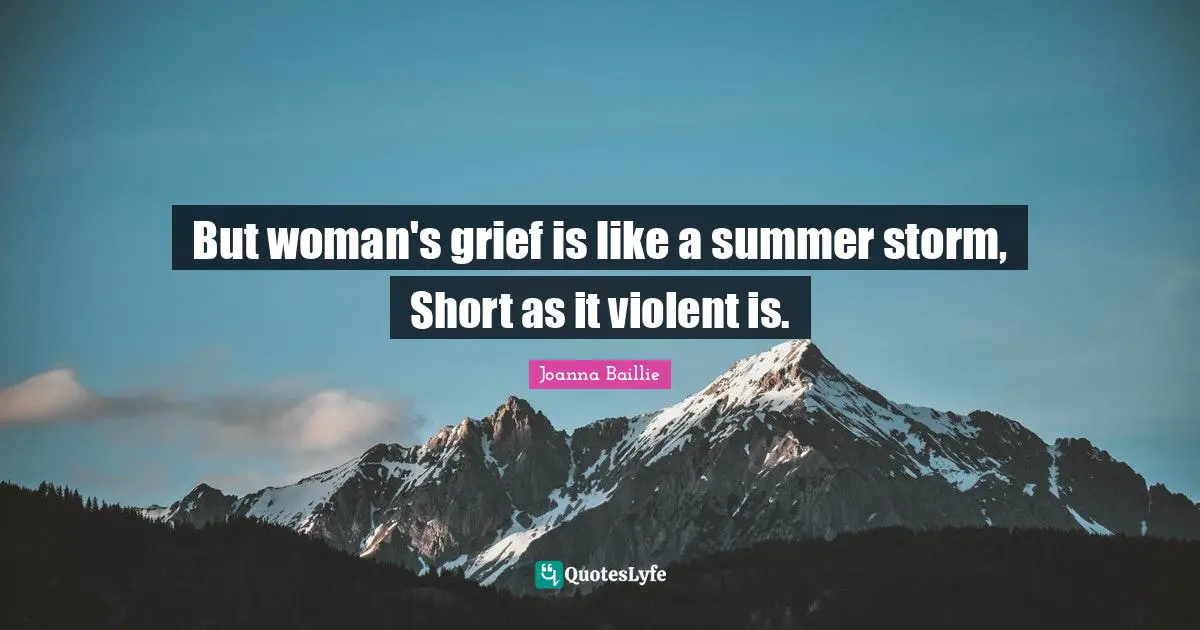 But woman's grief is like a summer storm, Short as it violent is.
