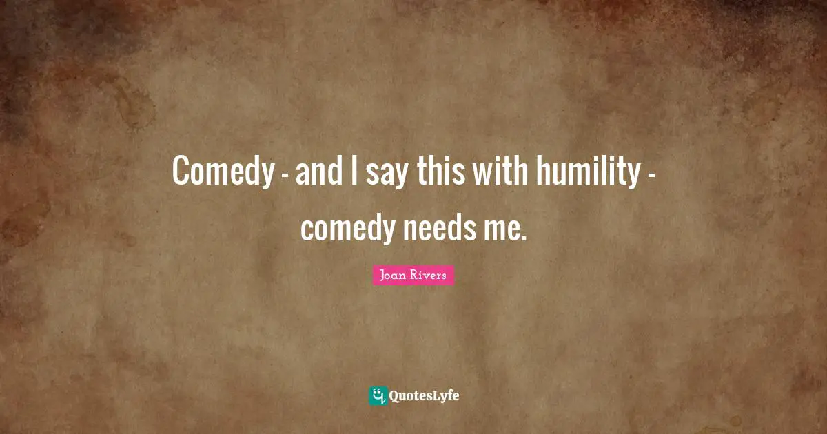 Comedy - and I say this with humility - comedy needs me.