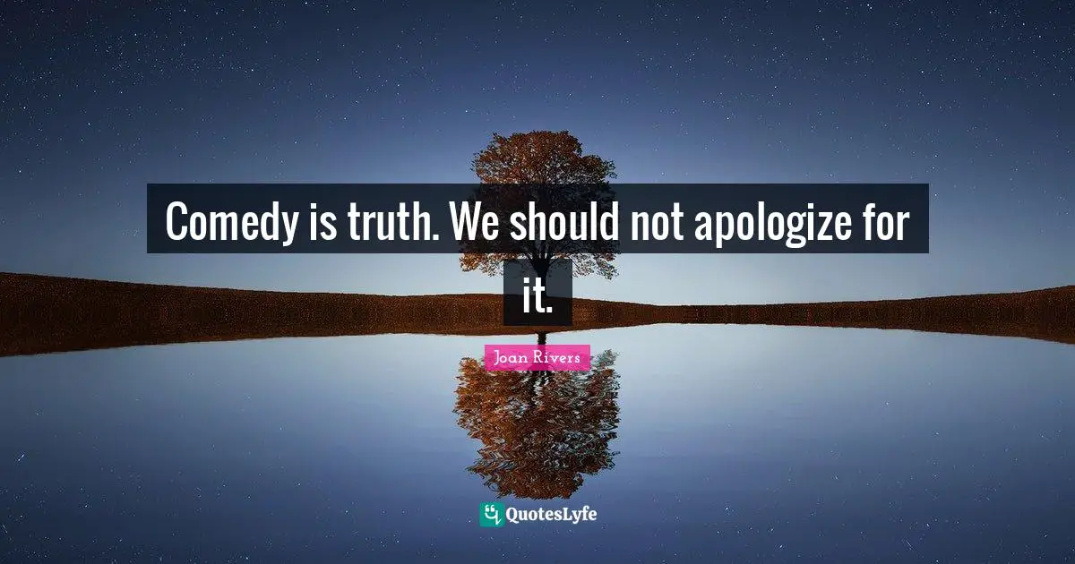 Comedy is truth. We should not apologize for it.