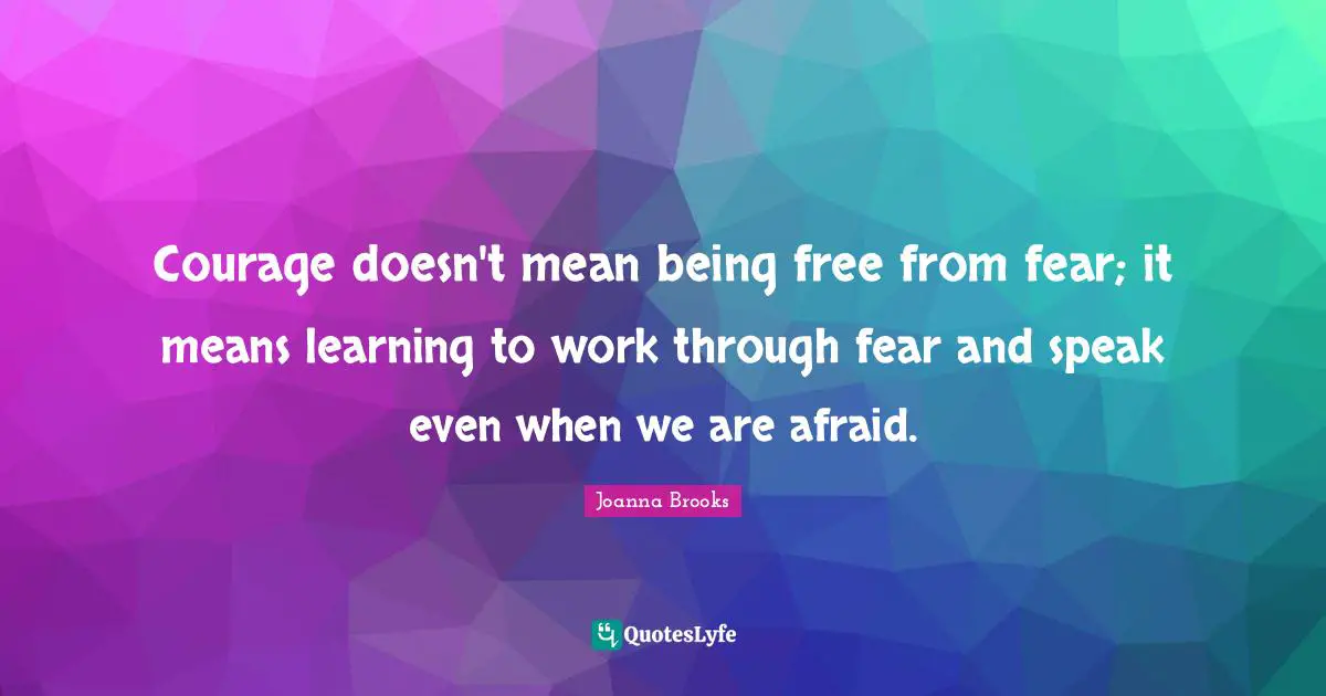 Courage doesn't mean being free from fear; it means learning to work through fear and speak even when we are afraid.