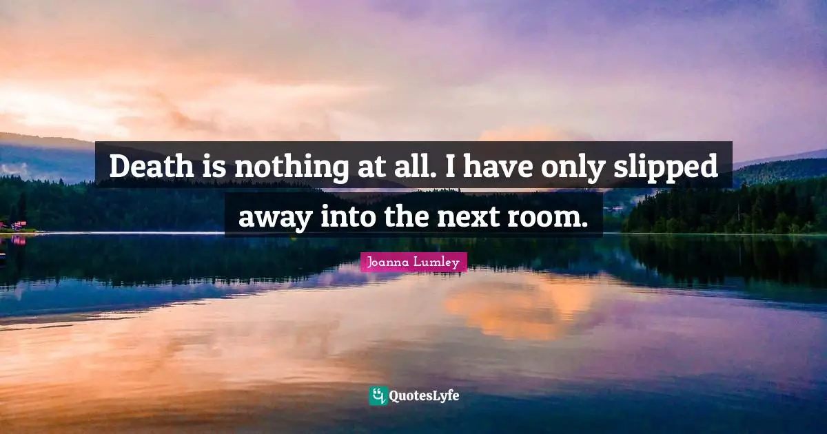 Death is nothing at all. I have only slipped away into the next room.