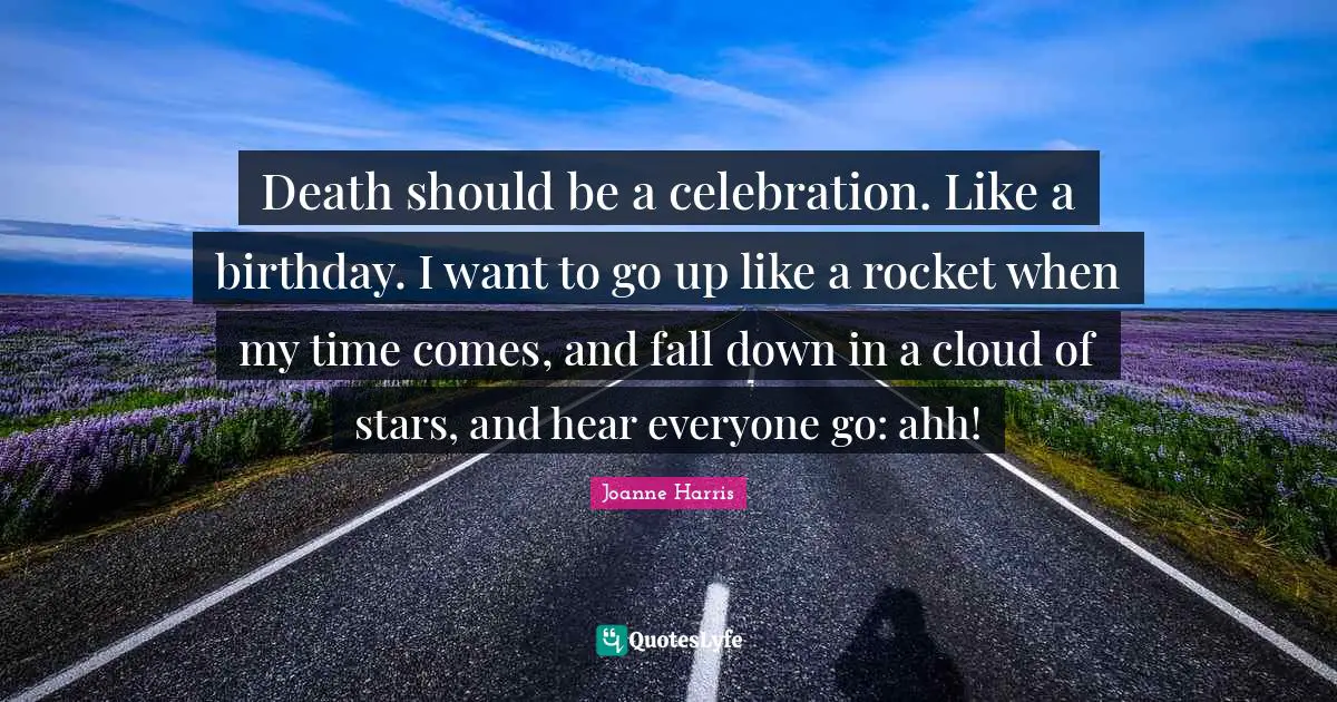 Death should be a celebration. Like a birthday. I want to go up like a rocket when my time comes, and fall down in a cloud of stars, and hear everyone go: ahh!