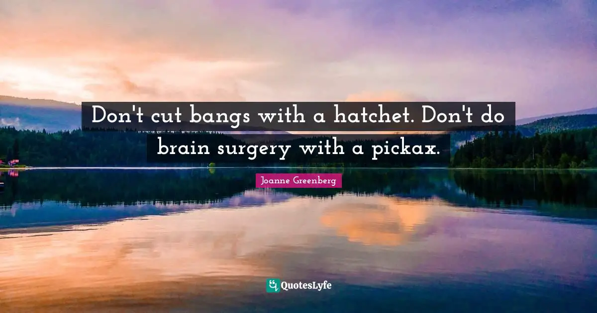 Don't cut bangs with a hatchet. Don't do brain surgery with a pickax.