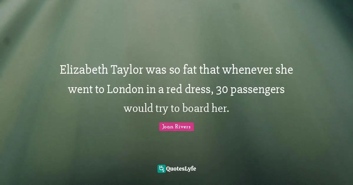 Elizabeth Taylor was so fat that whenever she went to London in a red dress, 30 passengers would try to board her.